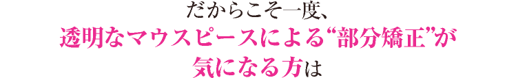 だからこそ一度、「インビザラインシステム」が気になる方は