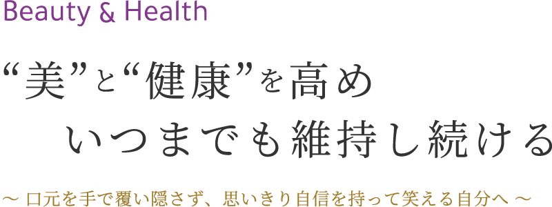 Beauty & Health“美”と“健康”を高めいつまでも維持し続ける 口元を手で覆い隠さず、思いきり自信を持って笑える自分へ 