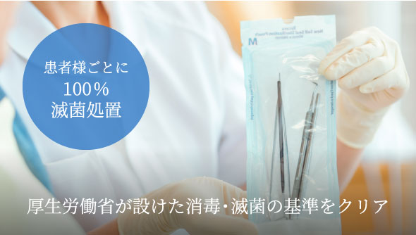 患者様ごとに100%滅菌処置 厚生労働省が設けた消毒・滅菌の基準をクリア