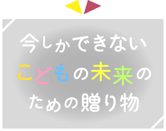 今しかできないこどもの未来のための贈り物